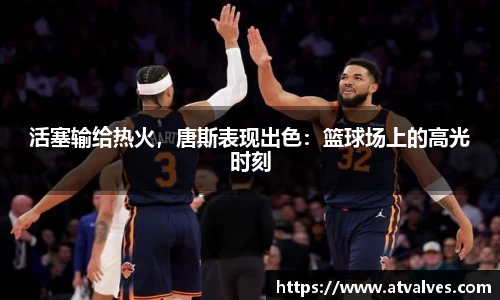 活塞输给热火，唐斯表现出色：篮球场上的高光时刻