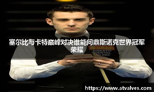 塞尔比与卡特巅峰对决谁能问鼎斯诺克世界冠军荣耀