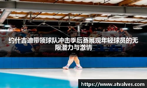 约什吉迪带领球队冲击季后赛展现年轻球员的无限潜力与激情
