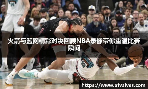 火箭与篮网精彩对决回顾NBA录像带你重温比赛瞬间