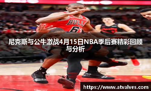 尼克斯与公牛激战4月15日NBA季后赛精彩回顾与分析